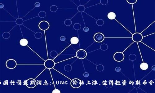 币圈行情最新消息：LUNC 价格上涨，值得投资的新币介绍