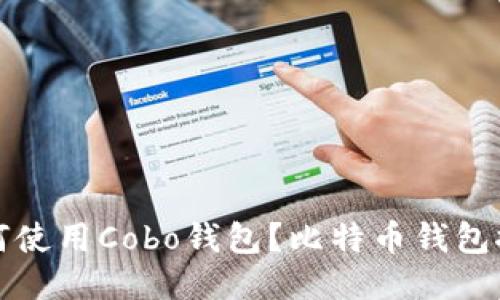 如何使用Cobo钱包？比特币钱包推荐