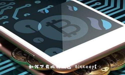 如何下载比特钱包 BitKeep？