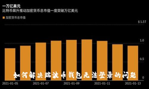 如何解决瑞波币钱包无法登录的问题