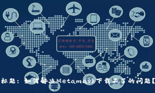 标题: 如何解决Metamask下载不了的问题？