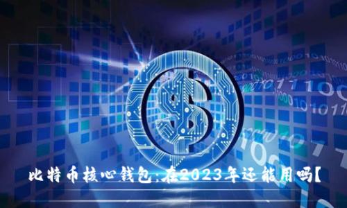 比特币核心钱包：在2023年还能用吗？