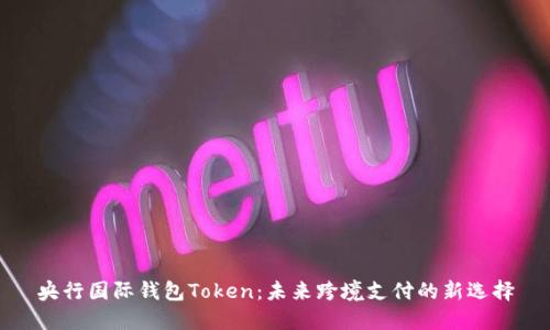 央行国际钱包Token：未来跨境支付的新选择