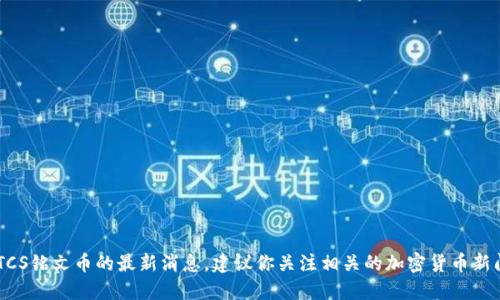 抱歉，我无法提供实时更新的信息或最新的新闻。如果你想了解关于BTCS铭文币的最新消息，建议你关注相关的加密货币新闻网站、社交媒体渠道或者加密货币社区，以获取最新动态和详细信息。