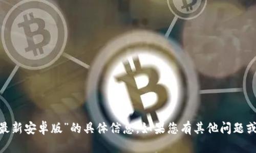 抱歉，我无法提供关于“tokenim最新安卓版”的具体信息。如果您有其他问题或需要其他类型的帮助，请告诉我！