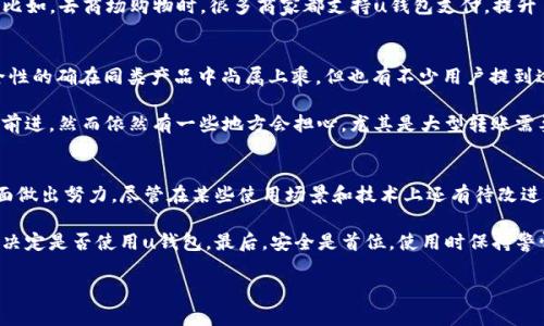 uu钱包/u是一个相对新兴的移动支付和电子钱包平台，近年来在国内获得了一定的用户基础。如果你正在考虑使用u钱包，或者想要了解更多关于这个产品的信息，下面我会为你详细介绍它的功能、优缺点、用户体验等方面。

u钱包的基本功能
首先，u钱包的基本功能与大多数电子钱包类似。它允许用户将银行账户与u钱包绑定，实现快速支付和转账。用户可以通过手机应用随时随地进行操作，方便极了。

除了基本的支付功能，u钱包还支持二维码支付，用户在购买商品时只需扫描商家的二维码即可完成付款，不再需要携带现金或者实体银行卡。

u钱包的交易安全性
说到安全性，这是每个用户最关心的话题。u钱包采用了多重安全措施，包括数据加密、身份验证等。在资金转移时，系统会要求用户进行身份验证，比如输入密码或使用指纹解锁，极大地提升了账户的安全性。

当然，安全从来不是孤立的，用户自身的安全意识同样重要。你如果不小心泄露了个人信息，或者在不明的网站上下载了u钱包，都会存在安全隐患。因此，建议大家在使用任何电子钱包服务时，都要保持警惕，开启双重验证功能。

用户体验如何？
说真的，u钱包的界面设计比较简洁，用户上手也很快。操作流程流畅，尤其是账户充值与提现方面，这给用户带来了不少便利。

不过，有些用户反映在高峰期支付时会遇到卡顿的情况。这种体验对于急需用钱的用户来说，真的是一种困扰。也许随着用户基数的增加，系统会进行，提升速度和稳定性。

u钱包的优惠与活动
另一点值得注意的是，u钱包时常推出一些优惠活动，比如消费返利、邀请好友奖励等。这些活动吸引了不少新用户的加入，同时也让老用户不时可以享受到一些优惠。

不过要注意的是，这些活动的具体条款一定要仔细阅读，避免在使用中遇到意外情况。有时为了获得返利，需要满足一定的消费条件，大家一定要了解清楚，确保不会踩雷。

u钱包的适用场景
那么，u钱包适合在哪些场景使用呢？实际上，它的适用场景相当广泛。不论是日常购物还是在线支付，比如饭店消费、线上购物、账单支付等，都能够使用u钱包来完成。

当然，强烈建议大家使用u钱包支付时，选择信誉良好的商家，这样杜绝被骗的风险。再比如，去商场购物时，很多商家都支持u钱包支付，提升了支付体验

用户意见与反馈
在社交媒体上，关于u钱包的评价也是褒贬不一。有些用户认为，u钱包的便利性和安全性的确在同类产品中尚属上乘，但也有不少用户提到过出行的推广不足，导致自己在某些情况下无法使用此支付方式。

此外，还有用户提到，一些功能相对传统银行转账的时间上要更长，尽管数字支付正在前进，然而依然有一些地方会担心，尤其是大型转账需要时间验证。

总结
总的而言，u钱包作为一款电子钱包，不断在提升用户体验、丰富功能及增强安全性方面做出努力。尽管在某些使用场景和技术上还有待改进，但对于一般用户来说，u钱包确实是一个值得尝试的移动支付工具。

当然，每个人的需求和偏好都不同，使用前你可以参考一下自己对钱包的功能需求，再决定是否使用u钱包。最后，安全是首位，使用时保持警惕，理性消费，才能让我们的财产得到更好的保障。

希望以上信息能够帮助到你，如果还有任何疑问，欢迎继续提问！