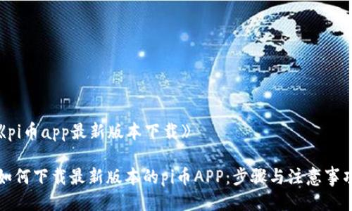 《pi币app最新版本下载》

如何下载最新版本的pi币APP：步骤与注意事项