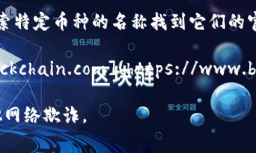 区块链币（也称为加密货币或数字货币）相关的信息通常可以在多个官方网站和交易平台上找到。最常用的网址包括：

1. **CoinMarketCap**：此网站提供各种加密货币的市值、交易量和历史数据，网址为 [coinmarketcap.com](https://coinmarketcap.com)。

2. **CoinGecko**：另一个流行的加密货币市场数据平台，提供类似于CoinMarketCap的信息，网址为 [coingecko.com](https://coingecko.com)。

3. **Binance**：世界上最大的加密货币交易所之一，用户可以在此交易多种数字货币，网址为 [binance.com](https://www.binance.com)。

4. **Coinbase**：知名的加密货币交易平台，尤其在欧美市场受欢迎，网址为 [coinbase.com](https://www.coinbase.com)。

5. **官方项目网站**：许多加密货币都有自己的官方网站，您可以通过搜索特定币种的名称找到它们的官方网站，例如比特币的官方网站是 [bitcoin.org](https://bitcoin.org)。

6. **区块链浏览器**：用于查看区块链上交易和地址信息的网站，如 [blockchain.com](https://www.blockchain.com)。

请注意，搜索时一定要确保您进入的是官方网站，以避免 phishing 或其他网络欺诈。