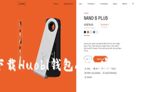 如何安全下载Huobi钱包APP：完整指南与注意事项